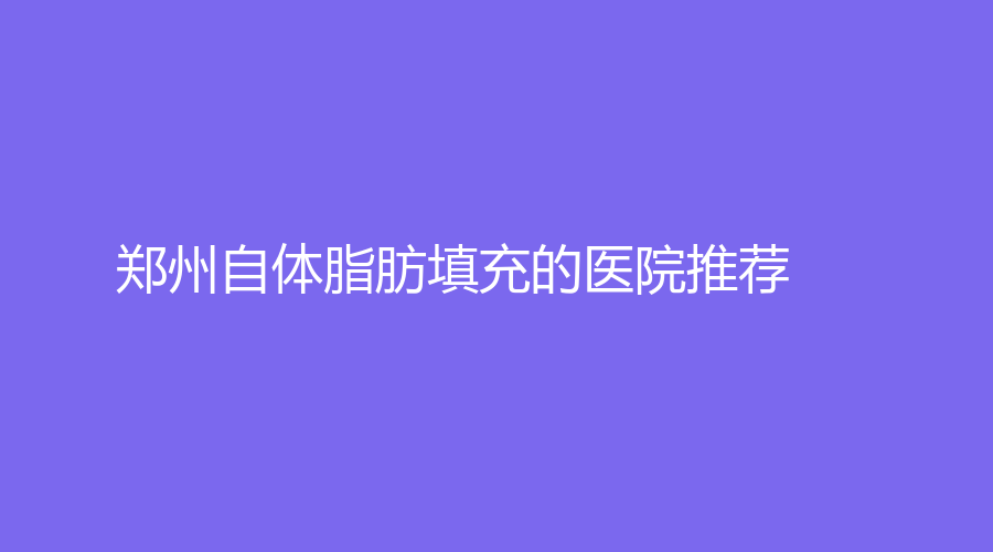鄭州自體脂肪填充的醫(yī)院推薦