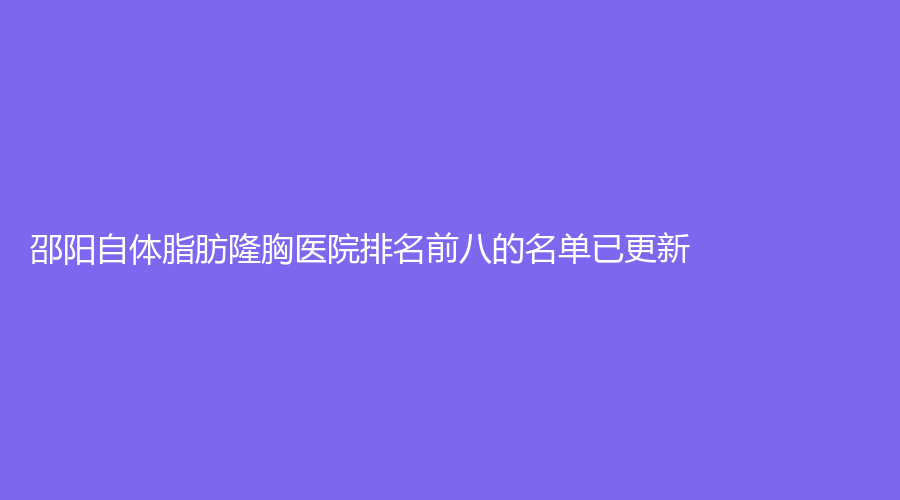 邵陽(yáng)自體脂肪隆胸醫(yī)院排名前八的名單已更新！