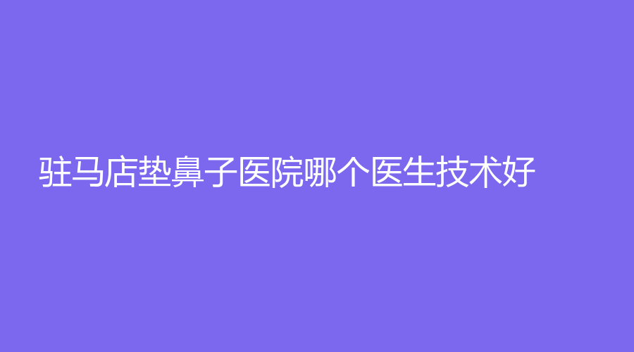 駐馬店墊鼻子醫(yī)院哪個(gè)醫(yī)生技術(shù)好？