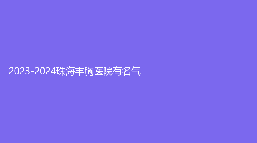 2023-2024珠海豐胸醫(yī)院有名氣？