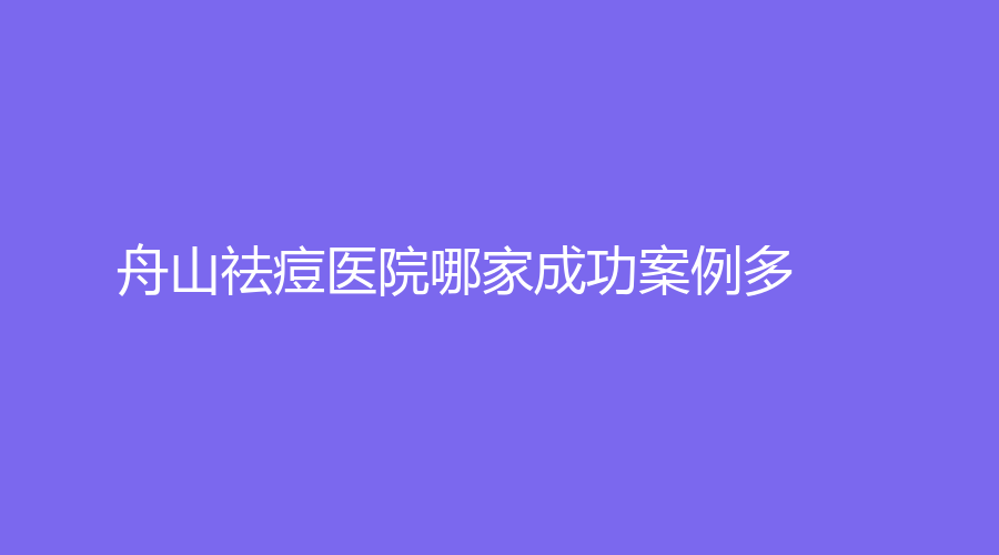 舟山祛痘醫(yī)院哪家成功案例多？