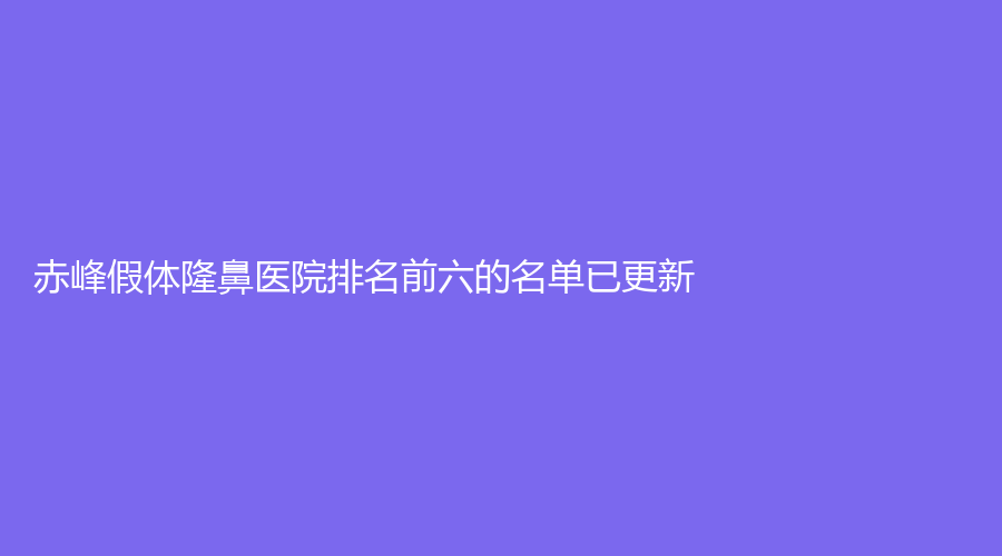 赤峰假體隆鼻醫(yī)院排名前六的名單已更新！