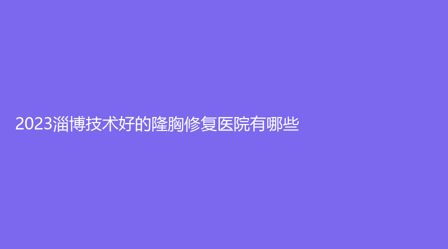 2023淄博技術(shù)好的隆胸修復(fù)醫(yī)院有哪些？花芊頃、魯中、美神醫(yī)學(xué)等機(jī)構(gòu)哪個便宜？