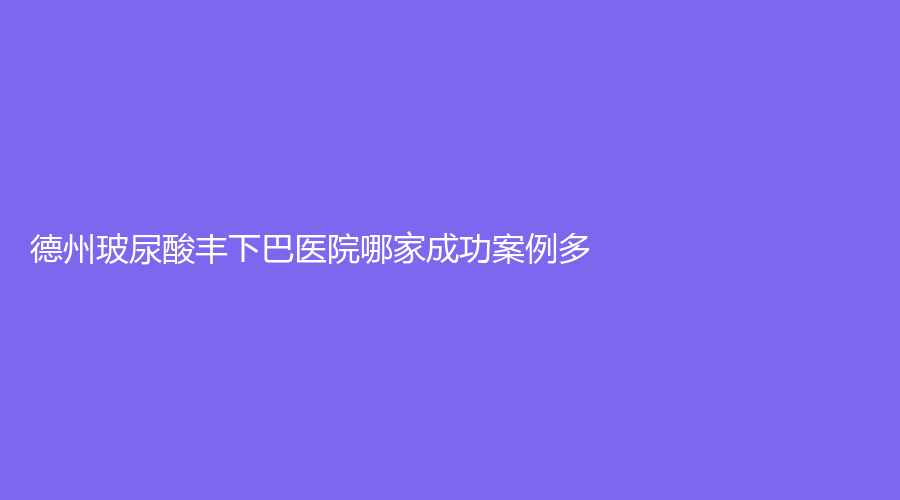 德州玻尿酸豐下巴醫(yī)院哪家成功案例多？