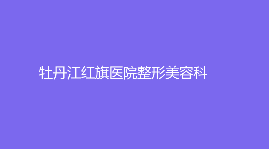 牡丹江紅旗醫(yī)院整形美容科