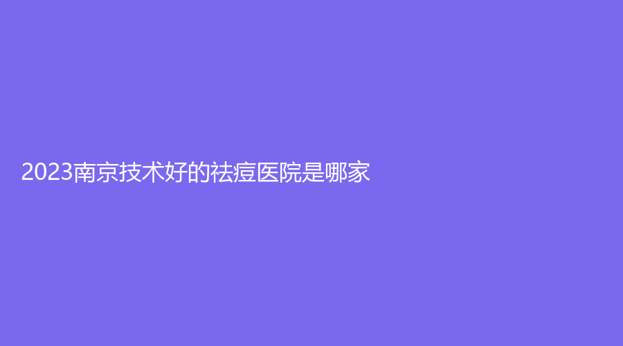 2023南京技術(shù)好的祛痘醫(yī)院是哪家？