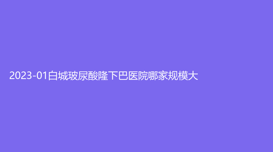 2023-01白城玻尿酸隆下巴醫(yī)院哪家規(guī)模大？薇斯、嘉顏診所、長春等機(jī)構(gòu)哪家技術(shù)好？