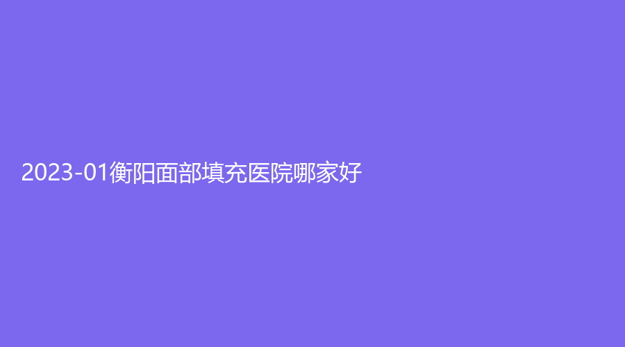 2023-01衡陽(yáng)面部填充醫(yī)院哪家好？