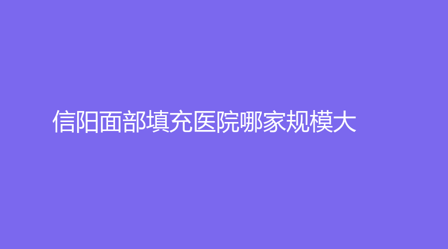 信陽(yáng)面部填充醫(yī)院哪家規(guī)模大？