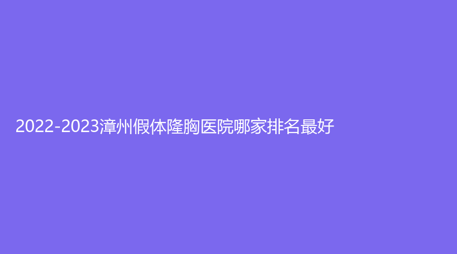 2022-2023漳州假體隆胸醫(yī)院哪家排名好？