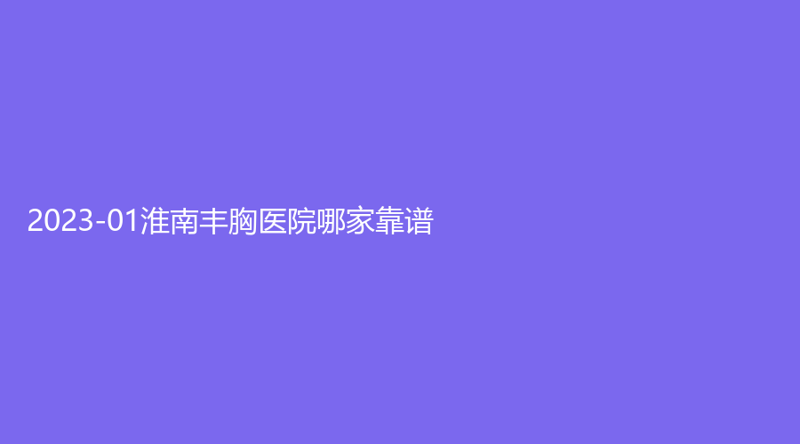 2023-01淮南豐胸醫(yī)院哪家靠譜？