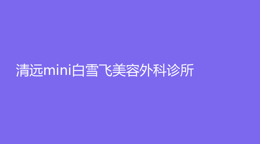 清遠(yuǎn)mini白雪飛美容外科診所