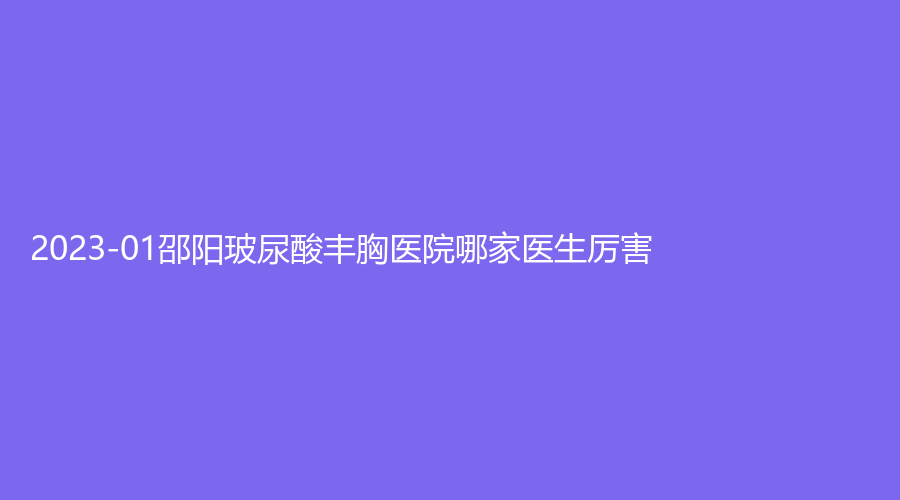 2023-01邵陽玻尿酸豐胸醫(yī)院哪家醫(yī)生厲害？