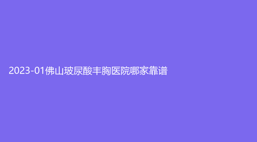 2023-01佛山玻尿酸豐胸醫(yī)院哪家靠譜？