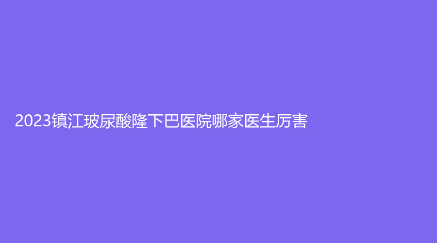 2023鎮(zhèn)江玻尿酸隆下巴醫(yī)院哪家醫(yī)生厲害？