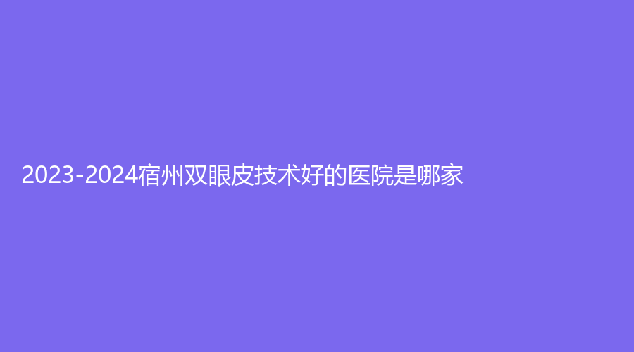 2023-2024宿州雙眼皮技術(shù)好的醫(yī)院是哪家？京美、柏羽診所、夢(mèng)云診所等機(jī)構(gòu)哪家