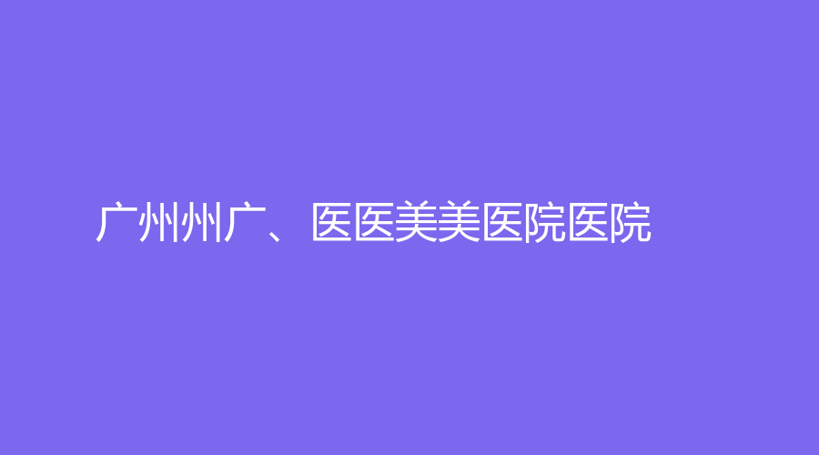 廣州州廣、醫(yī)醫(yī)美美醫(yī)院醫(yī)院