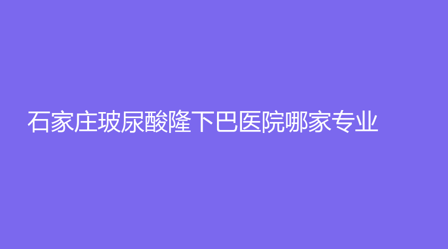 石家莊玻尿酸隆下巴醫(yī)院哪家專(zhuān)業(yè)？市中心醫(yī)院科、壹光年、河北醫(yī)科大學(xué)第一醫(yī)院燒傷外科等機(jī)構(gòu)哪家醫(yī)生專(zhuān)業(yè)？
