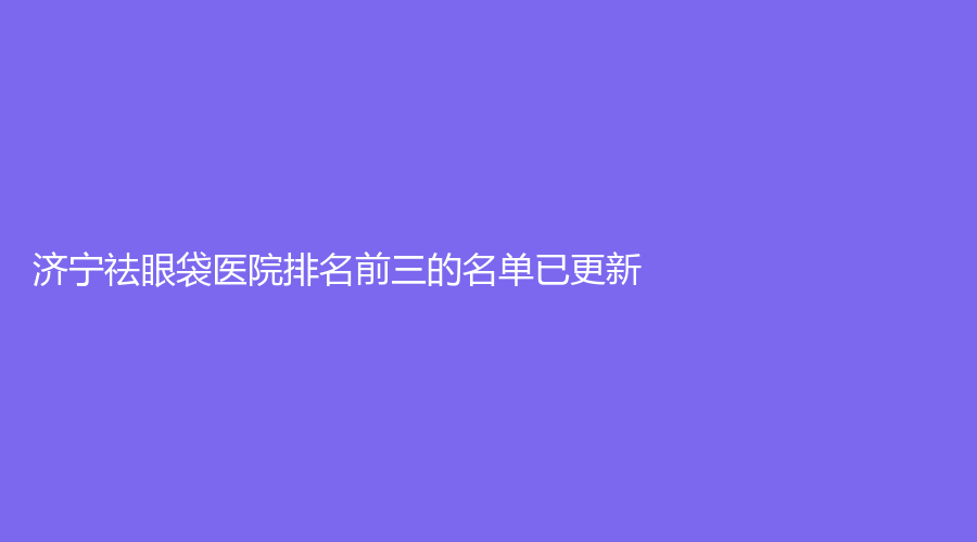 濟寧祛眼袋醫(yī)院排名前三的名單已更新！