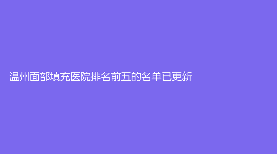溫州面部填充醫(yī)院排名前五的名單已更新！