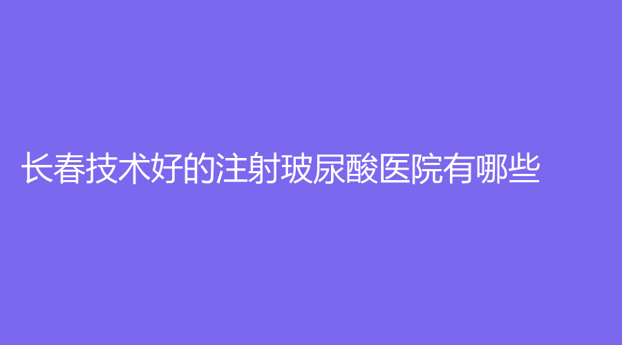 長(zhǎng)春技術(shù)好的注射玻尿酸醫(yī)院有哪些？施華診所、艾斯、艾爾莎等機(jī)構(gòu)哪家好？