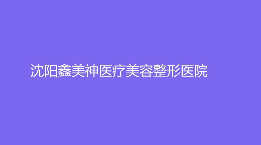 沈陽鑫美神醫(yī)療美容整形醫(yī)院