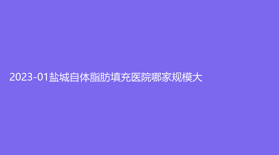 2023-01鹽城自體脂肪填充醫(yī)院哪家規(guī)模大？