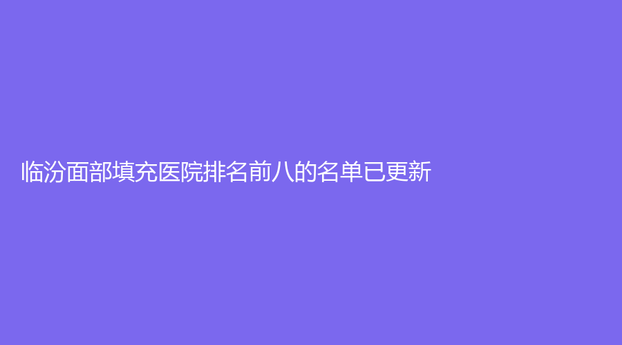 臨汾面部填充醫(yī)院排名前八的名單已更新！