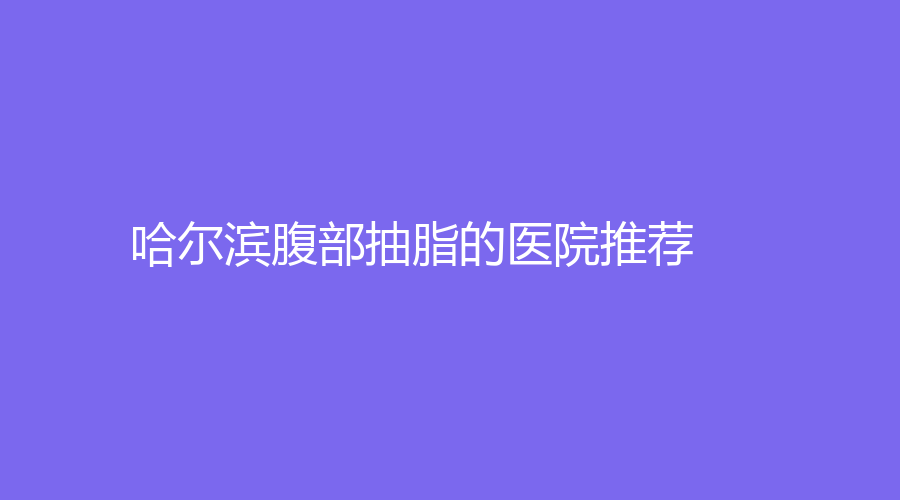 哈爾濱腹部抽脂的醫(yī)院推薦