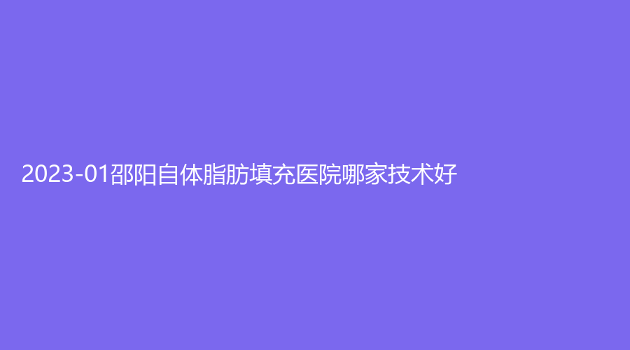2023-01邵陽自體脂肪填充醫(yī)院哪家技術(shù)好？