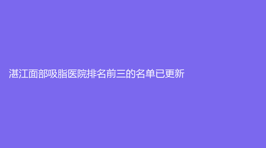 湛江面部吸脂醫(yī)院排名前三的名單已更新！