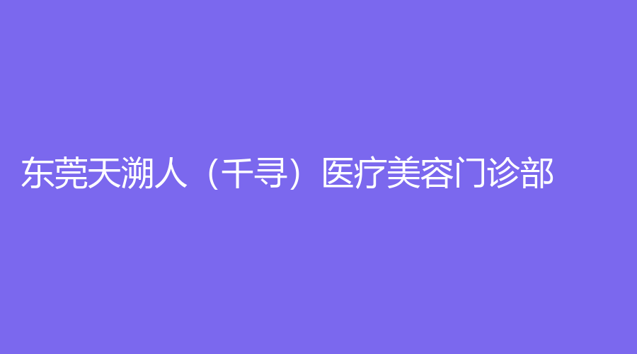東莞天溯人（千尋）醫(yī)療美容門診部