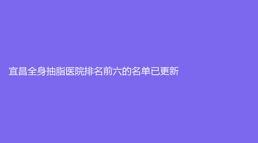 宜昌全身抽脂醫(yī)院排名前六的名單已更新！