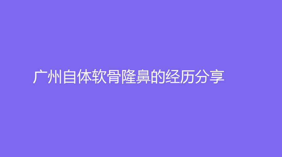 廣州自體軟骨隆鼻的經(jīng)歷分享