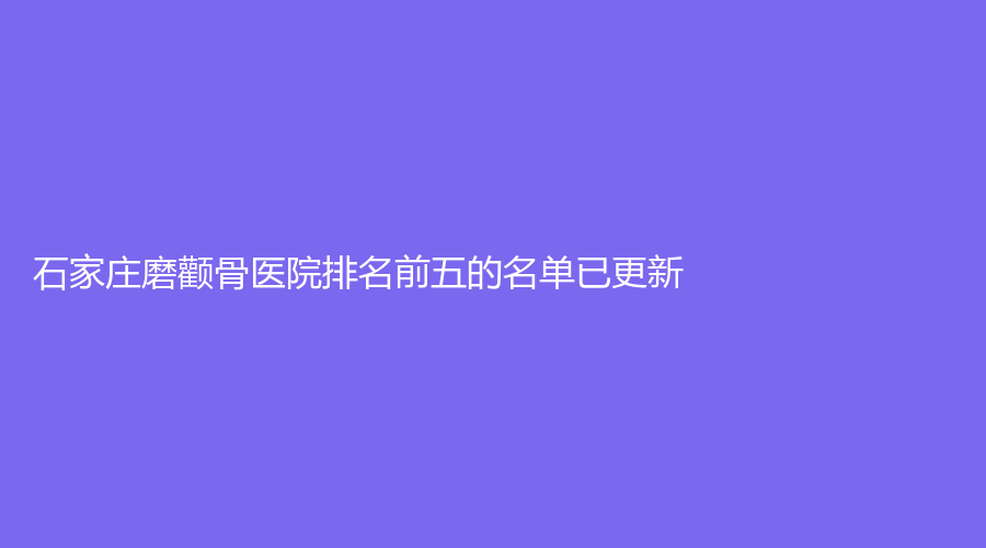 石家莊磨顴骨醫(yī)院排名前五的名單已更新！