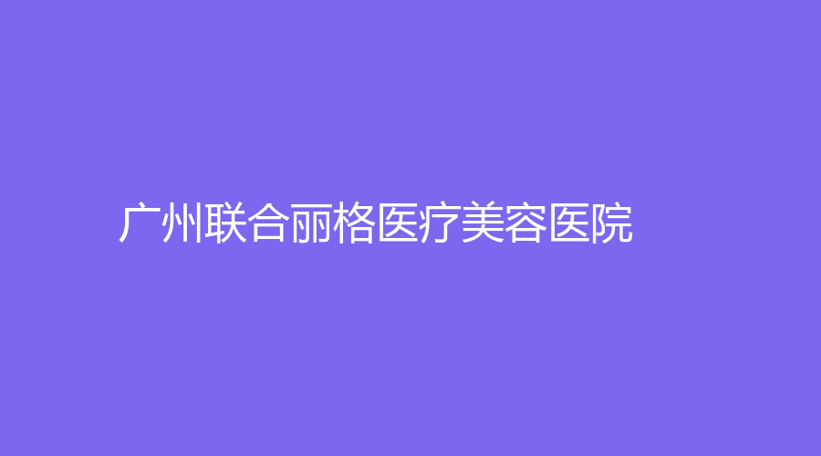廣州聯(lián)合麗格醫(yī)療美容醫(yī)院
