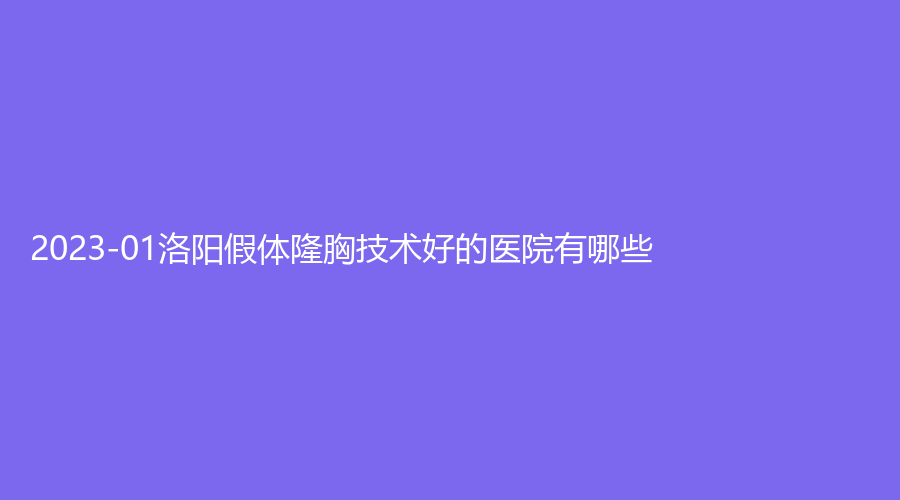 2023-01洛陽假體隆胸技術(shù)好的醫(yī)院有哪些？
