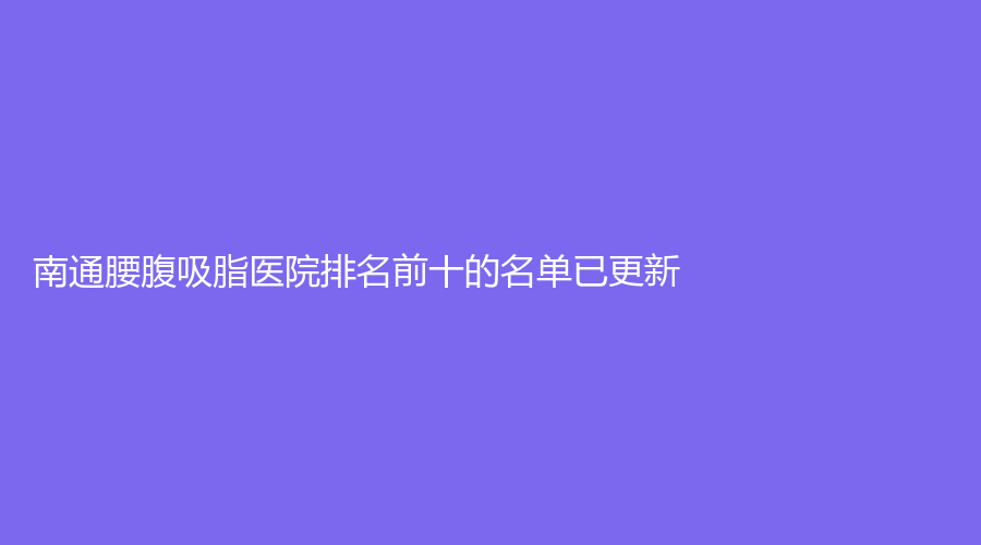 南通腰腹吸脂醫(yī)院排名前十的名單已更新！