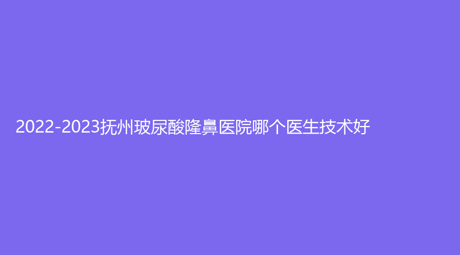 2022-2023撫州玻尿酸隆鼻醫(yī)院哪個(gè)醫(yī)生技術(shù)好？韓尚、艾美、市第一人民醫(yī)院科等機(jī)構(gòu)哪個(gè)正規(guī)？