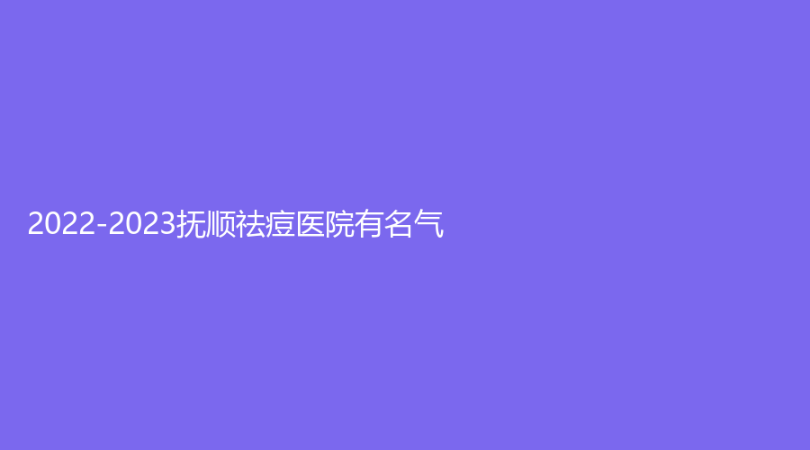 2022-2023撫順祛痘醫(yī)院有名氣？