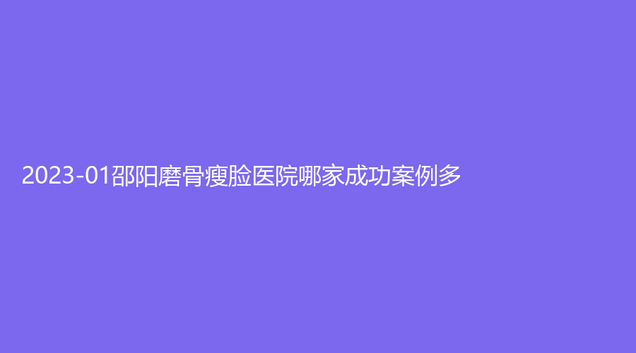 2023-01邵陽磨骨瘦臉醫(yī)院哪家成功案例多？美萊診所、格萊美、德美診所等機構哪家效果好？