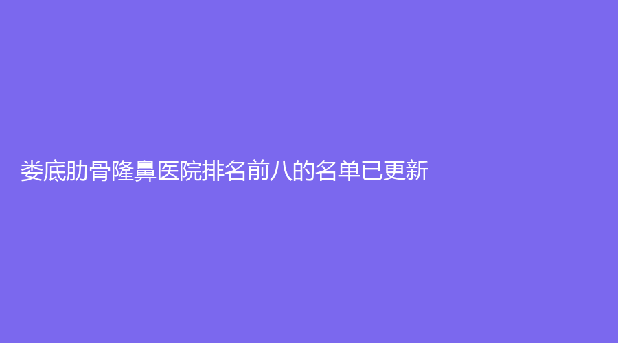 婁底肋骨隆鼻醫(yī)院排名前八的名單已更新！