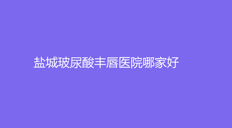 鹽城玻尿酸豐唇醫(yī)院哪家好？時(shí)光冉、星美、南