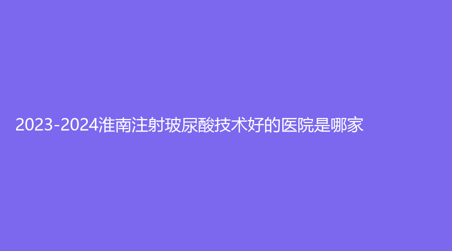 2023-2024淮南注射玻尿酸技術好的醫(yī)院是哪家？