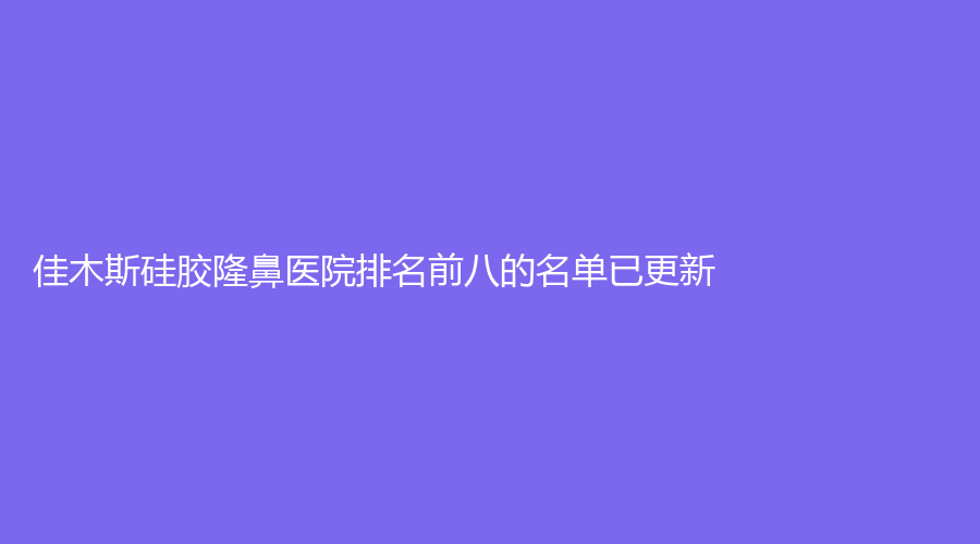 佳木斯硅膠隆鼻醫(yī)院排名前八的名單已更新！