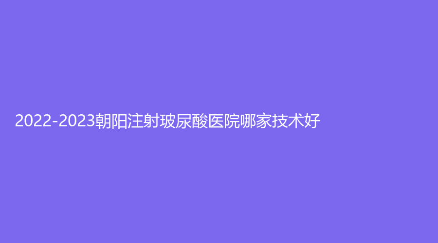 2022-2023朝陽注射玻尿酸醫(yī)院哪家技術好？