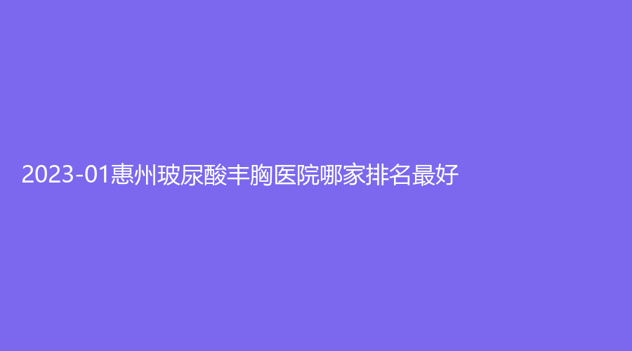 2023-01惠州玻尿酸豐胸醫(yī)院哪家排名好？