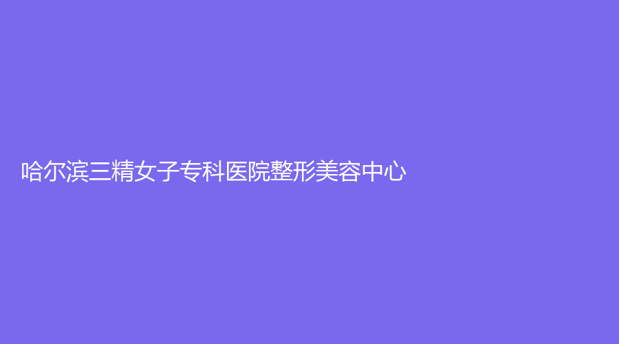 哈爾濱三精女子專(zhuān)科醫(yī)院整形美容中心