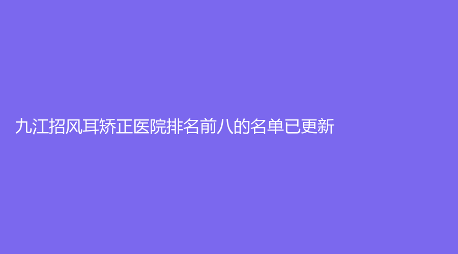 九江招風(fēng)耳矯正醫(yī)院排名前八的名單已更新！