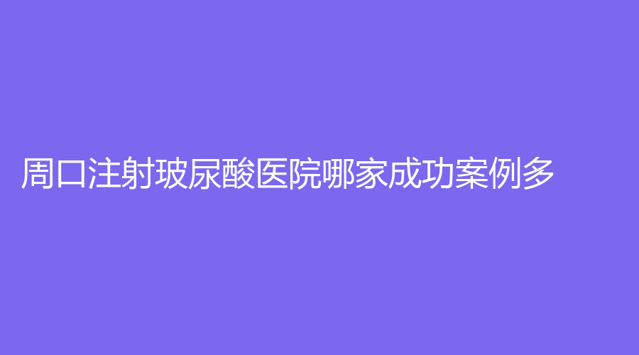 周口注射玻尿酸醫(yī)院哪家成功案例多？